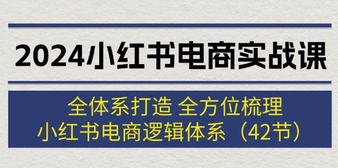 2024小红书电商实战课：全体系打造 全方位梳理 小红书电商逻辑体系 (42节)-我要呀资源酷