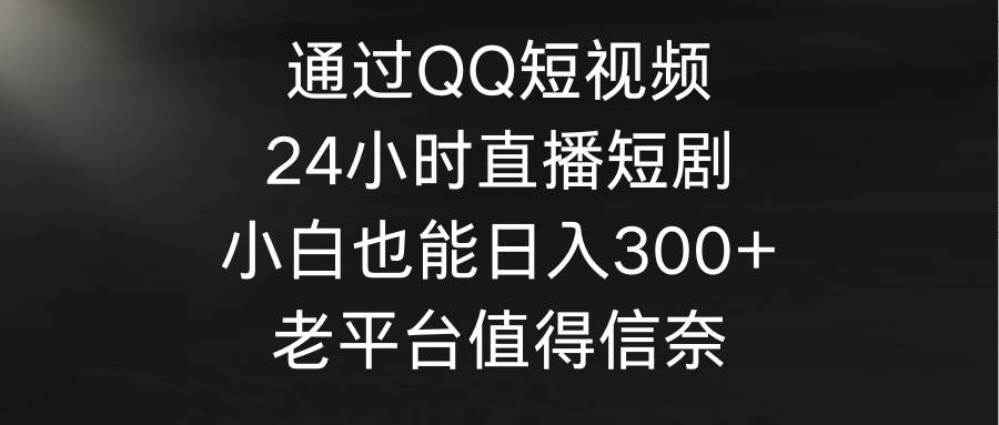 通过QQ短视频、24小时直播短剧，小白也能日入300+，老平台值得信奈-我要呀资源酷
