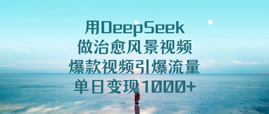 用DeepSeek做治愈风景视频,引爆流量爆款视频,单日变现1000+-我要呀资源酷