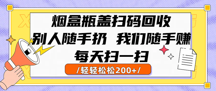 烟盒瓶盖扫码回收,别人随手扔 我们随手赚,闷声发大财,每天扫一扫轻轻松松200+-我要呀资源酷
