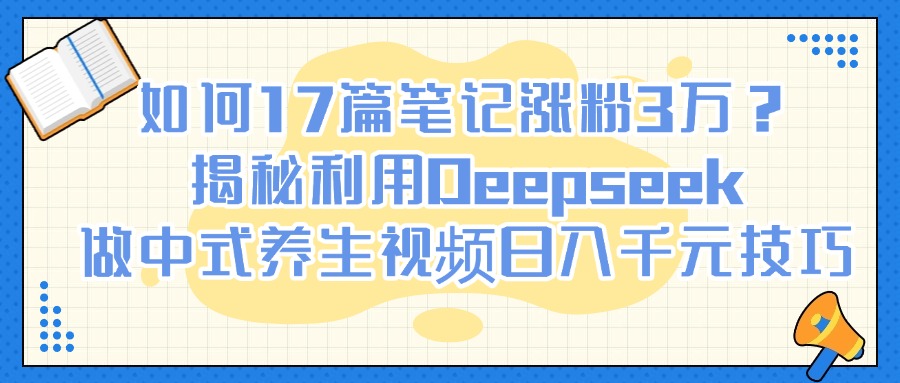如何17篇笔记涨粉3万?揭秘利用Deepseek做中式养生视频日入千元技巧-我要呀资源酷