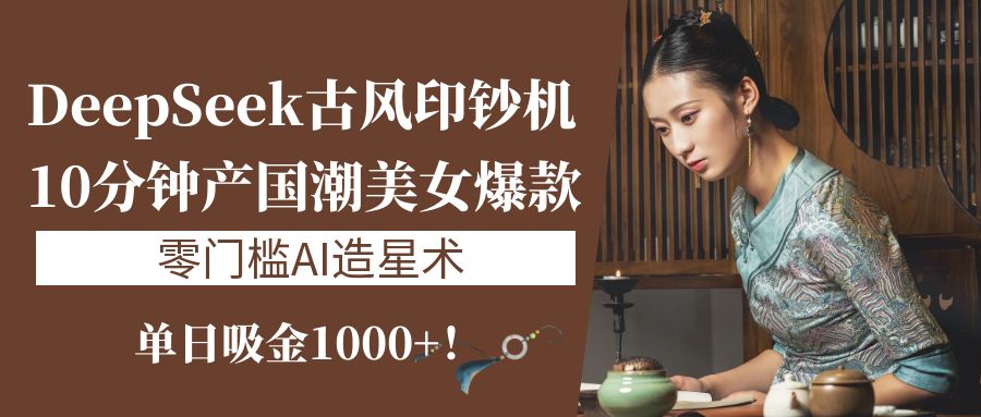 《DeepSeek古风印钞机:10分钟产国潮美女爆款,单日吸金1000+!零门槛AI造星术》-我要呀资源酷