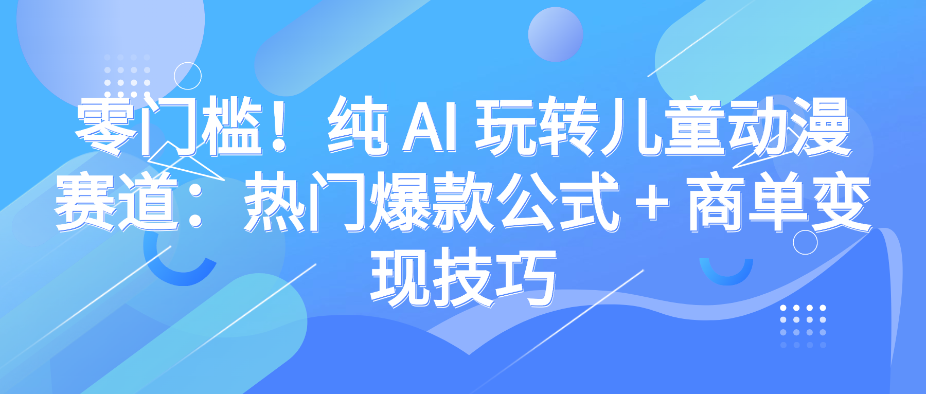 零门槛！纯 AI 玩转儿童动漫赛道：热门爆款公式 + 商单变现技巧-我要呀资源酷