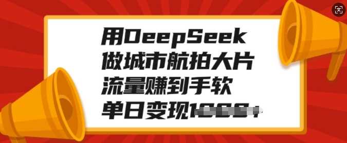 用DeepSeek做城市航拍大片，流量赚到手软，单日变现多张-我要呀资源酷