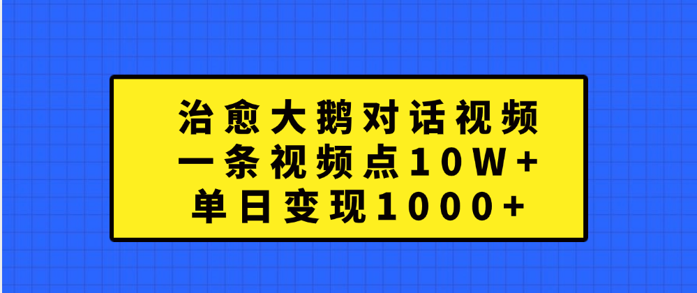 治愈大鹅对话一条视频点赞 10W+,单日变现1000+-我要呀资源酷