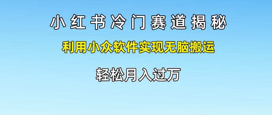 小红书冷门赛道揭秘,轻松月入过万，利用小众软件实现无脑搬运，-我要呀资源酷