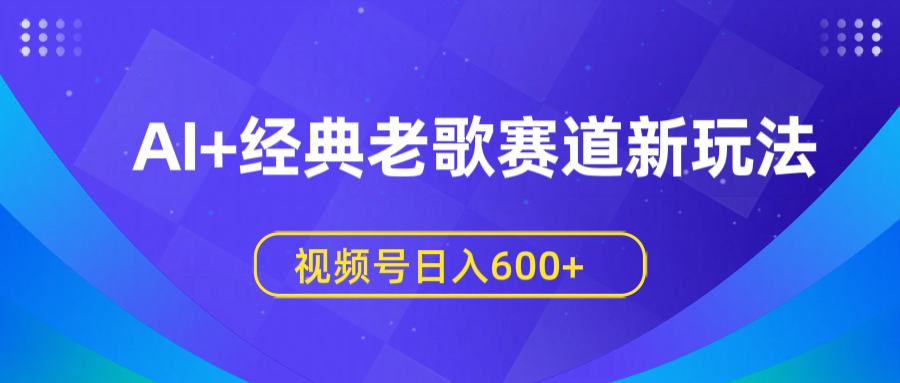 AI+经典老歌赛道新玩法，视频号日入600+-我要呀资源酷