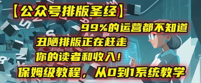 【公众号排版圣经】99%的运营都不知道，丑陋排版正在赶走你的读者和收入！保姆级教程，从0到1系统教学-我要呀资源酷