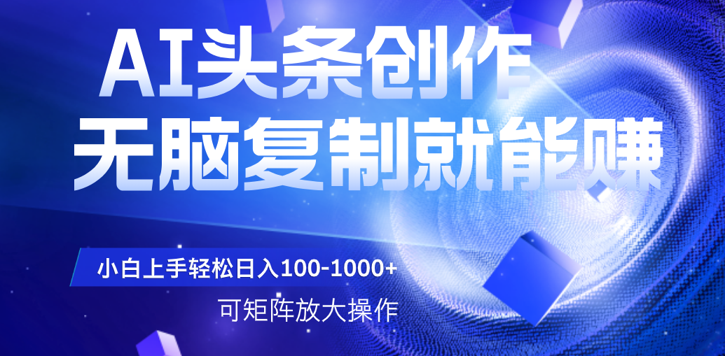 AI头条文章创作，无脑复制粘贴就能赚，小白轻松上手稳定日入100-1000+   可矩阵操作-我要呀资源酷