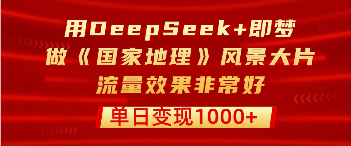 用DeepSeek+即梦制作《国家地理》风景大片，流量效果非常好，单日变现1000+-我要呀资源酷