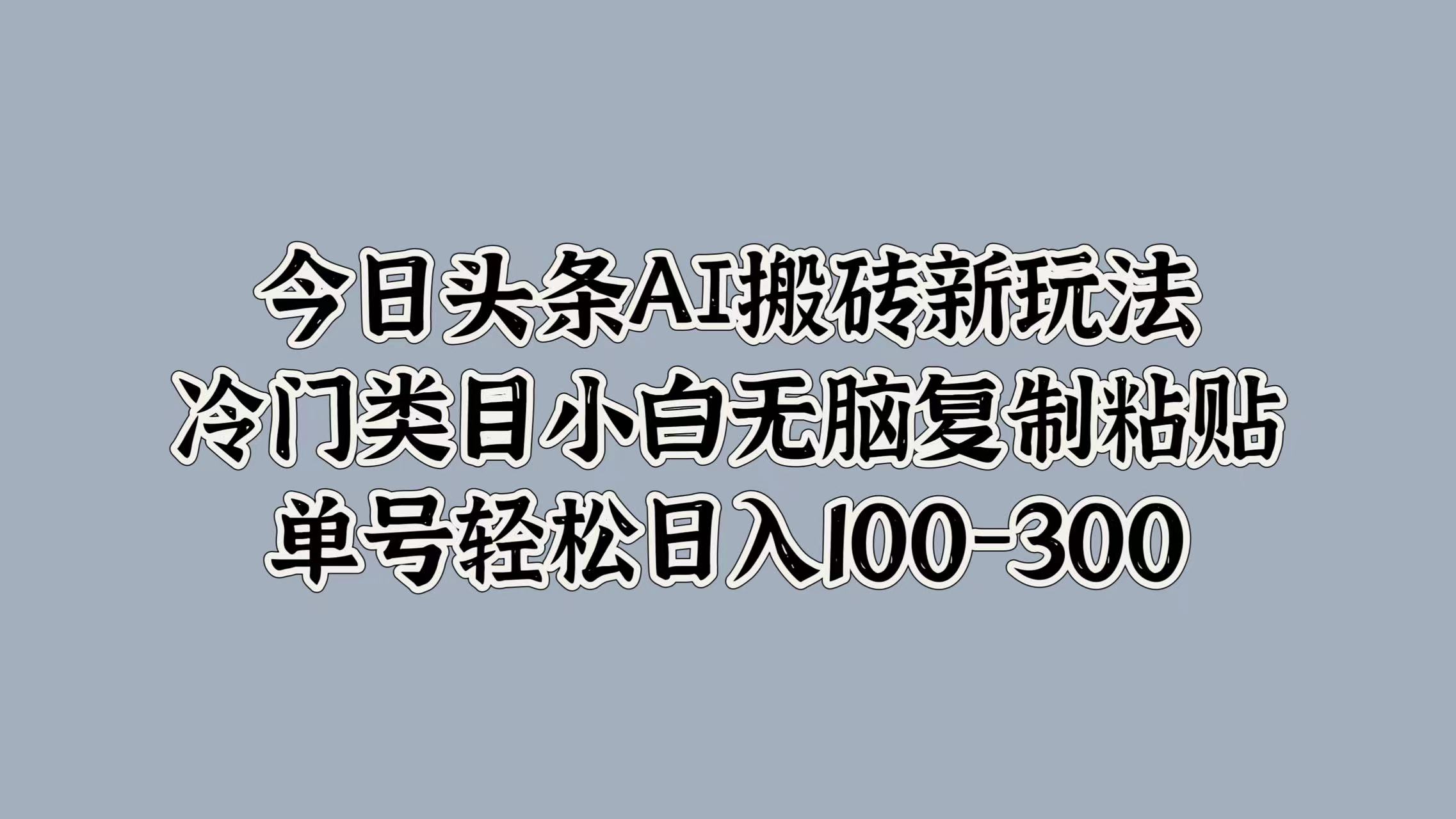 今日头条AI搬砖新玩法，冷门类目小白无脑复制粘贴，单号轻松日入100-300-我要呀资源酷