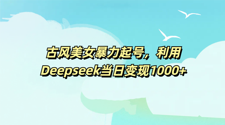 古风美女暴力起号，利用Deepseek当日变现1000+-我要呀资源酷