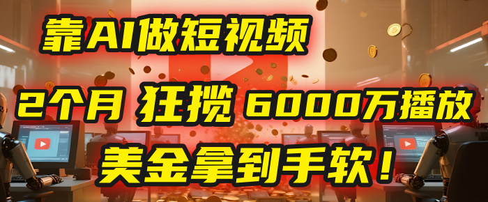 4000小时播放才能赚钱？别傻了！他靠AI做短视频，2个月狂揽6000万播放，美金拿到手软！-我要呀资源酷