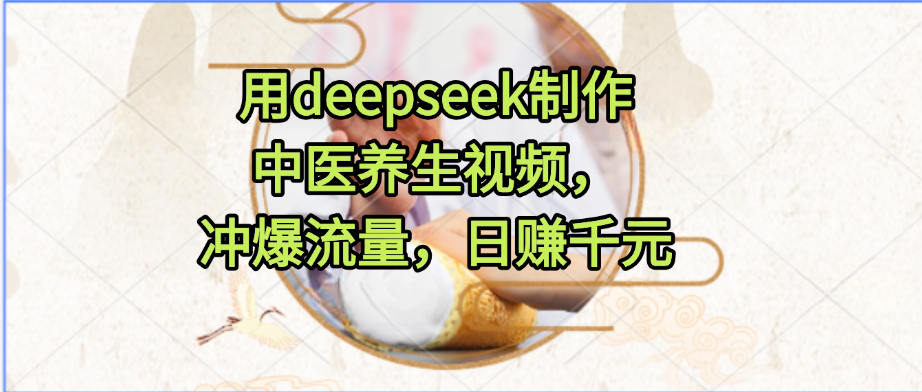 用deepseek制作中医养生视频，冲爆流量，日赚千元-我要呀资源酷
