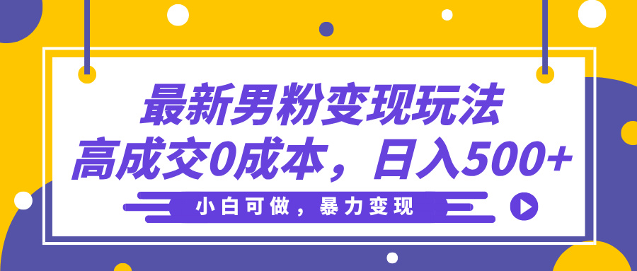 最新男粉变现玩法，高成交0成本，小白可做，轻松日入500+-我要呀资源酷