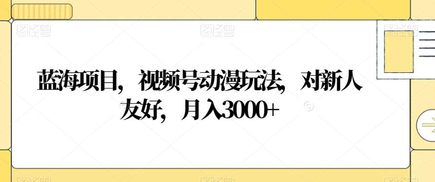 视频号动漫玩法，对新人友好，月入3000+，蓝海项目-我要呀资源酷