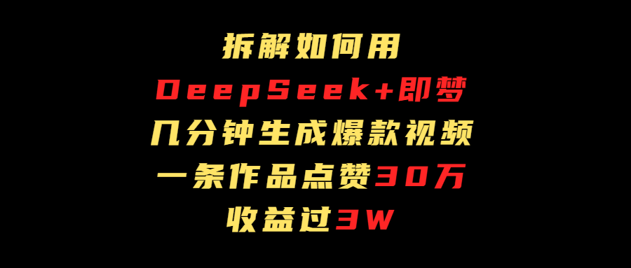 拆解如何用deep seek+即梦做爆款短视频，一条作品收益过3万-我要呀资源酷