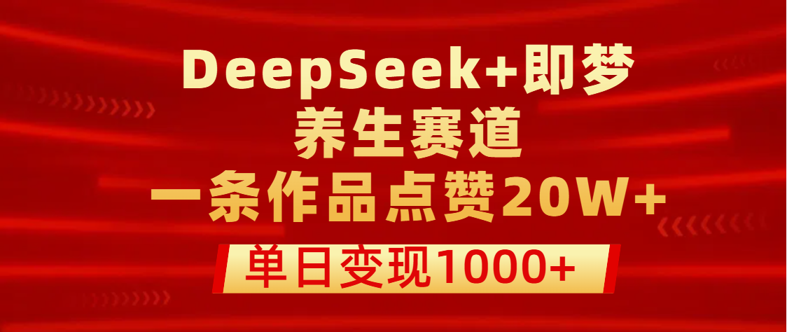 用DeepSeek+即梦做养生赛道，一条作品点赞20W+，单日变现1000+-我要呀资源酷