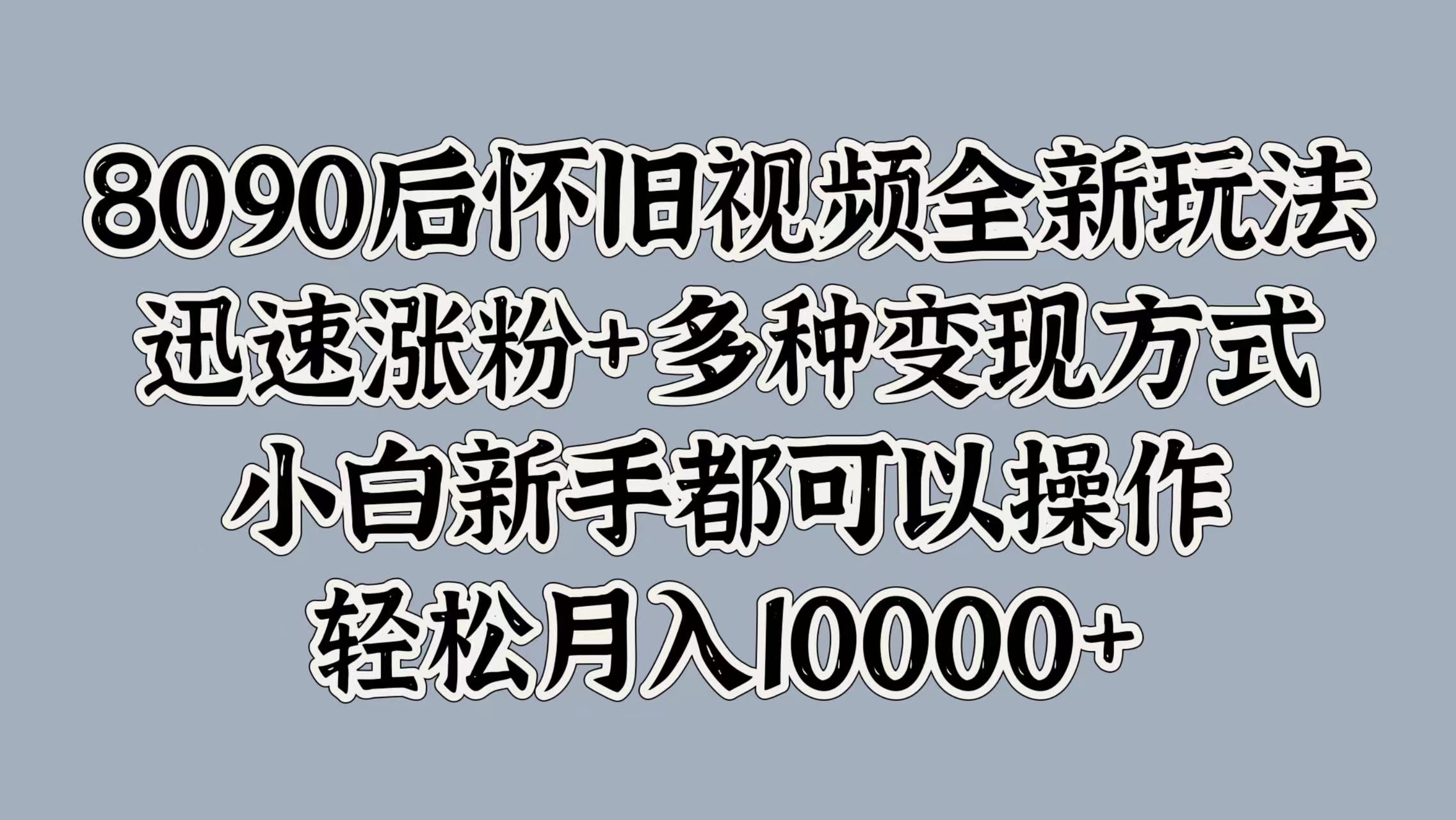 8090后怀旧视频全新玩法，迅速涨粉+多种变现方式，小白新手都可以操作，轻松月入10000+-我要呀资源酷