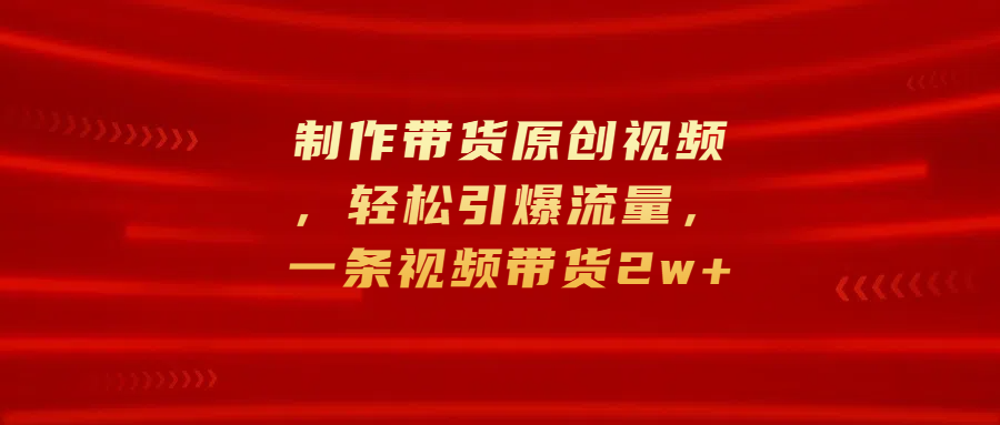 制作带货原创视频，轻松引爆流量，一条视频带货2w+-我要呀资源酷