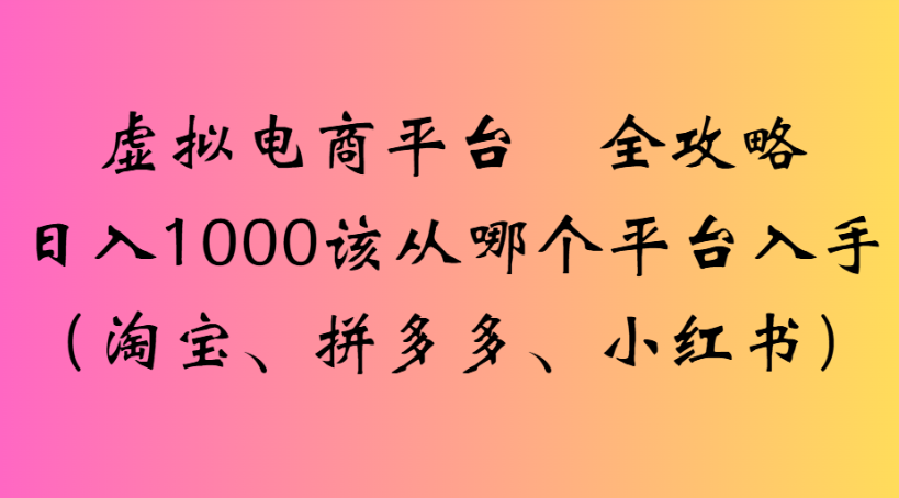 虚拟电商平台 全攻略日入1000该从哪个平台入手(淘宝、拼多多、小红书)-我要呀资源酷