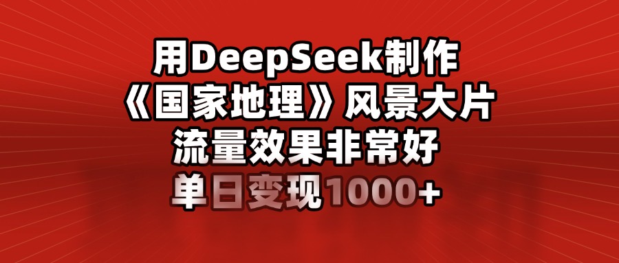 用DeepSeek制作《国家地理》风景大片，流量效果非常好，单日变现1000+-我要呀资源酷
