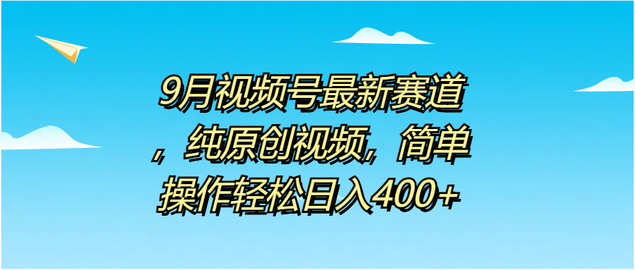 9月视频号最新赛道，纯原创视频，简单操作轻松日入400+-我要呀资源酷