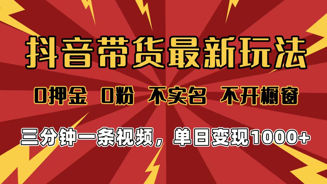 2025年抖音带货最新玩法，0押金0粉，不实名，不开橱窗，单日变现1000➕，小白最快当天见收益-我要呀资源酷