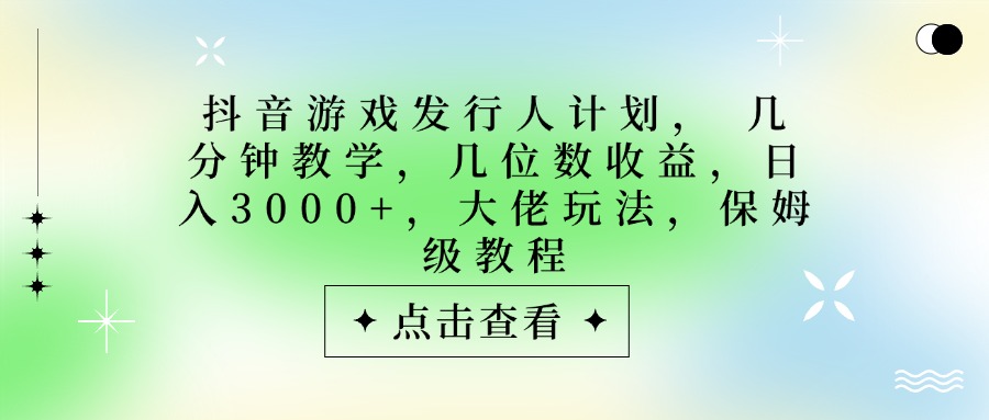 抖音游戏发行人计划，大佬玩法，保姆级教程， 几分钟教学，几位数收益，日入3000+-我要呀资源酷