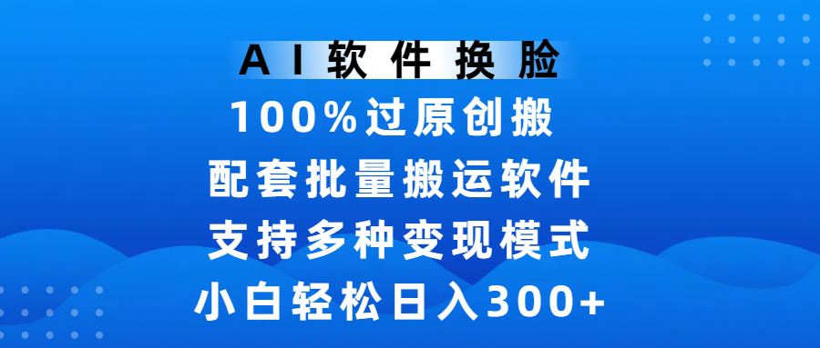 AI软件换脸，100%过原创，搬运涨粉必备，项目配套批量搬运软件及多种变现模式，小白轻松日入300+-我要呀资源酷