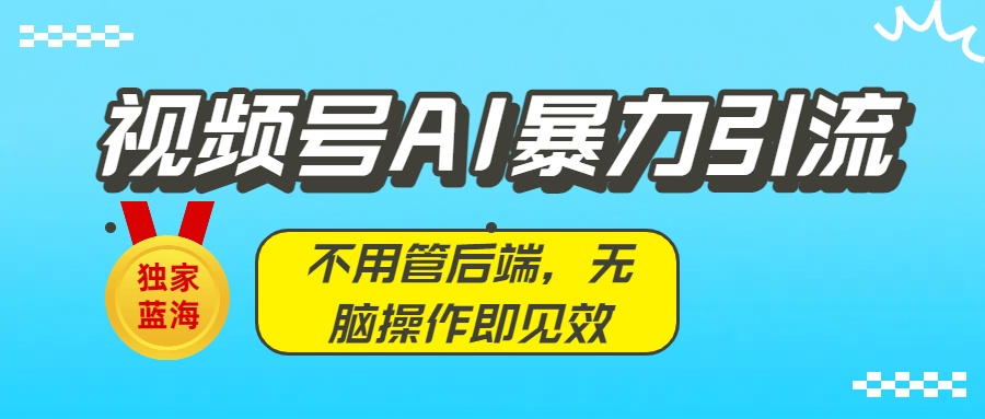 独家蓝海!视频号AI暴力引流:不用管后端,无脑操作即见效-我要呀资源酷