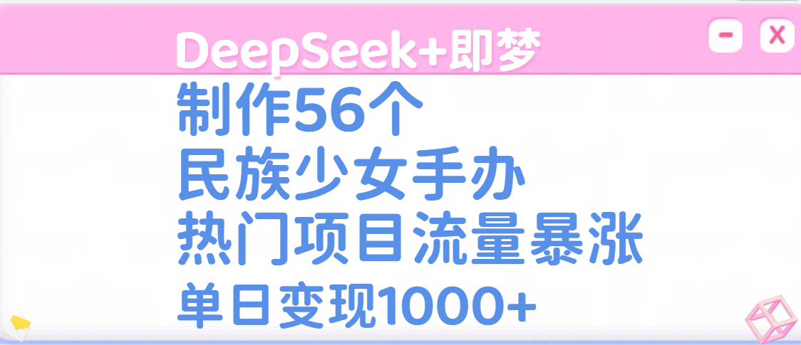 DeepSeek+即梦制作56个民族少女手办，热门项目流量暴涨，单日变现1000+-我要呀资源酷