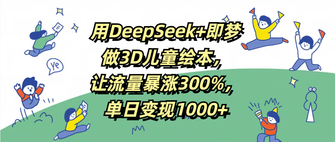 用DeepSeek+即梦,做3D儿童绘本,让流量暴涨300%,单日变现1000+-我要呀资源酷