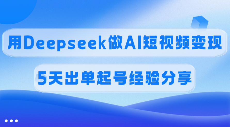 佣金45%，用Deepseek做AI短视频变现，5天出单起号经验分享-我要呀资源酷