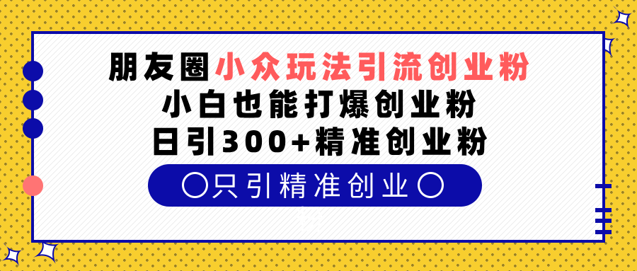 朋友圈小众玩法引流创业粉,小白也能打爆创业粉,日引300+精准创业粉-我要呀资源酷