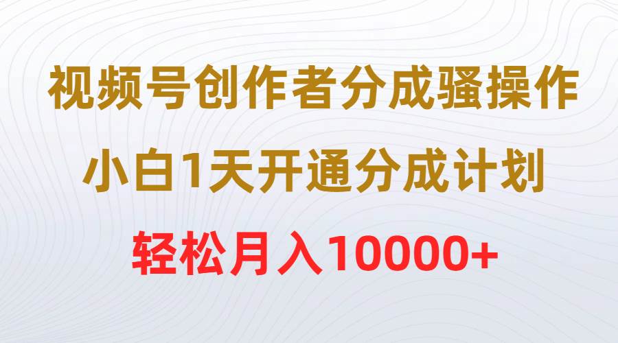 视频号创作者分成骚操作，小白1天开通分成计划，轻松月入10000+-我要呀资源酷