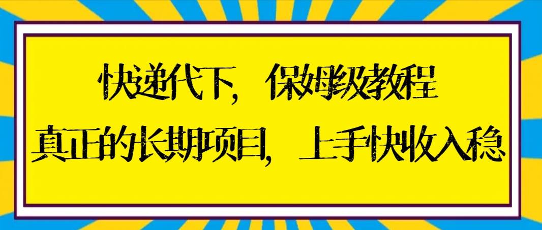 快递代下保姆级教程，真正的长期项目，上手快收入稳【实操+渠道】-我要呀资源酷