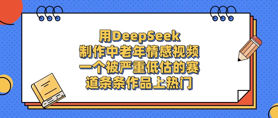 用DeepSeek制作，中老年情感视频，一个被严重低估的赛道，条条作品上热门-我要呀资源酷