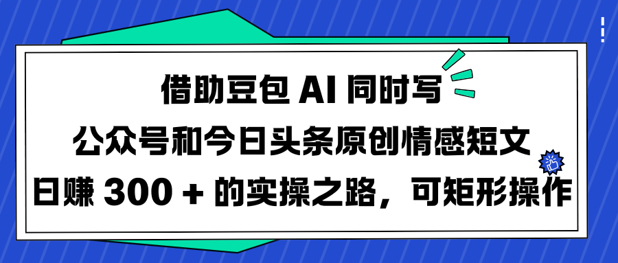 借助豆包 AI 同时写公众号和今日头条原创情感短文日赚 300 + 的实操之路，可矩形操作-我要呀资源酷
