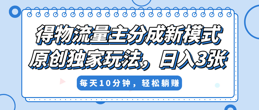 得物流量主分成新模式,原创独家玩法,小白可做,简单暴利,单日稳定变现300+-我要呀资源酷