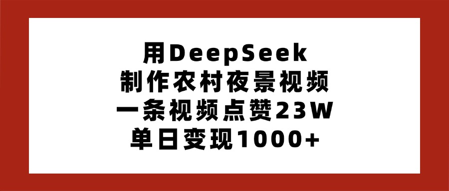 用DeepSeek制作农村夜景视频,一条视频点赞23W,单日变现1000+-我要呀资源酷