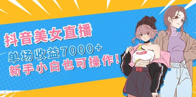 抖音美女直播，单场收益7000+,新手小白也可操作-我要呀资源酷