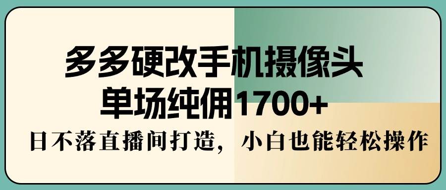 多多硬改手机摄像头，单场纯佣1700+，日不落直播间打造，小白也能轻松操作-我要呀资源酷