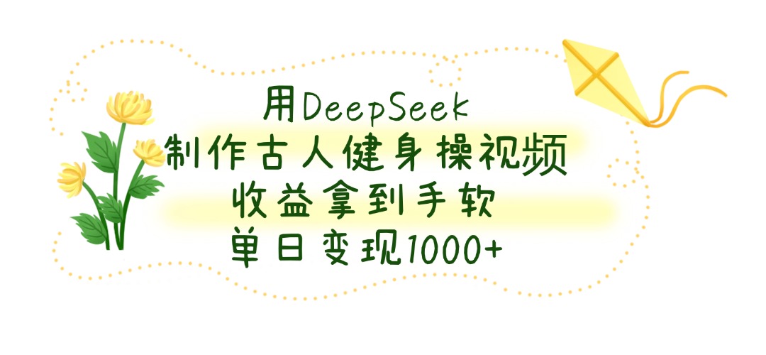用DeepSeek制作，古人健身操视频，收益拿到手软，单日变现1000+-我要呀资源酷