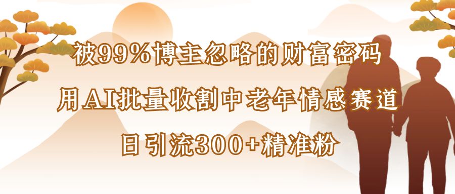 被99%博主忽略的财富密码:用AI批量收割中老年情感赛道,日引流300+精准粉-我要呀资源酷