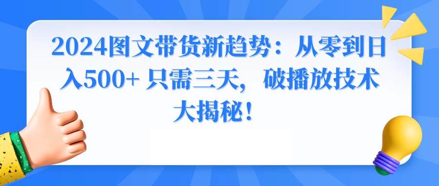 2024图文带货新趋势：从零到日入500+ 只需三天，破播放技术大揭秘！-我要呀资源酷