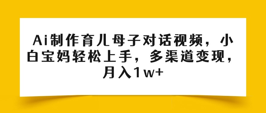 Ai制作育儿母子对话视频，小白宝妈轻松上手，多渠道变现，月入1w+-我要呀资源酷