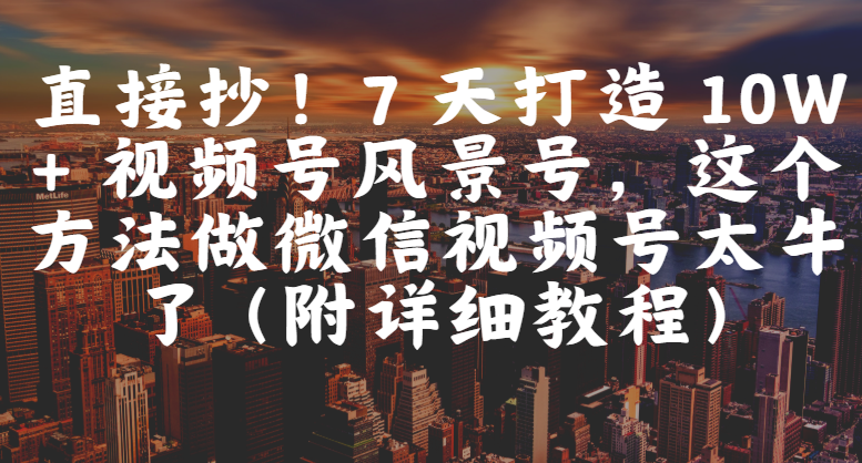 直接抄！7 天打造 10W + 视频号风景号，这个方法做微信视频号太牛了（附详细教程）-我要呀资源酷