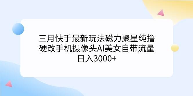 三月快手最新玩法磁力聚星纯撸，硬改手机摄像头AI美女自带流量日入3000+…-我要呀资源酷