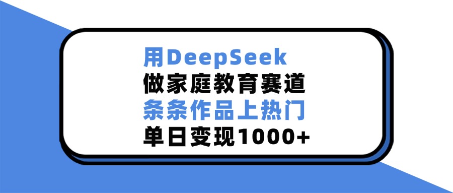 用DeepSeek,做家庭教育赛道,条条作品上热门,单日变现1000+-我要呀资源酷